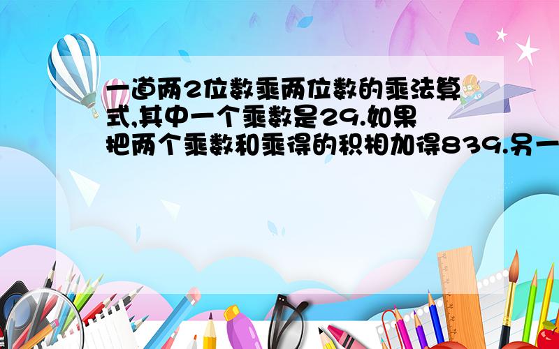 一道两2位数乘两位数的乘法算式,其中一个乘数是29.如果把两个乘数和乘得的积相加得839.另一个乘数是多少?