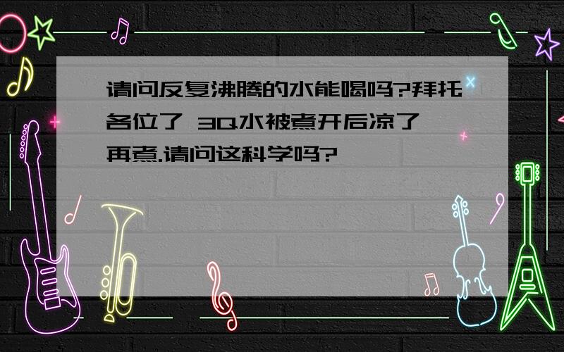 请问反复沸腾的水能喝吗?拜托各位了 3Q水被煮开后凉了,再煮.请问这科学吗?