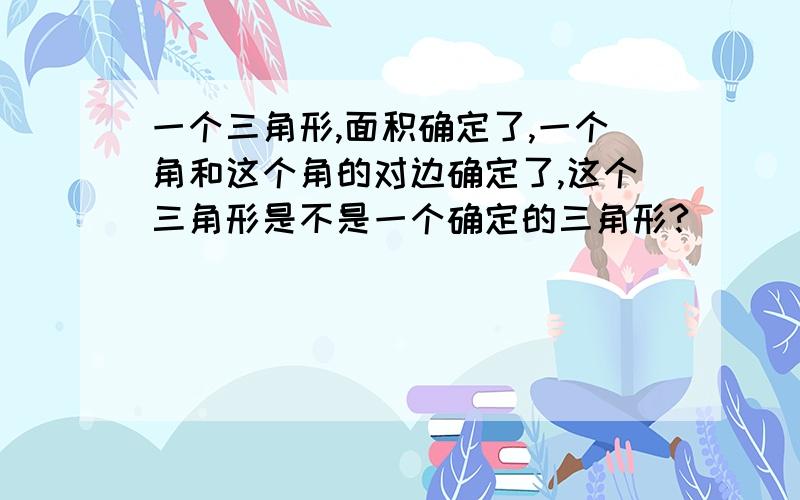 一个三角形,面积确定了,一个角和这个角的对边确定了,这个三角形是不是一个确定的三角形?