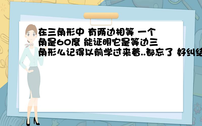 在三角形中 有两边相等 一个角是60度 能证明它是等边三角形么记得以前学过来着..都忘了 好纠结