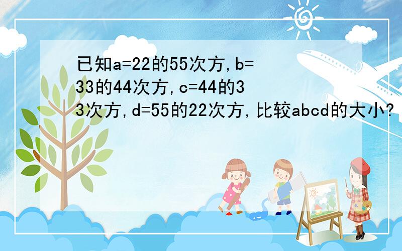 已知a=22的55次方,b=33的44次方,c=44的33次方,d=55的22次方,比较abcd的大小?