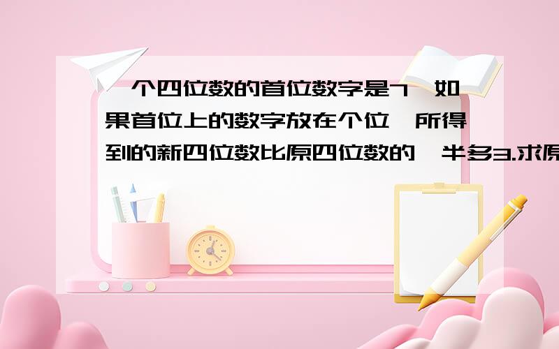 一个四位数的首位数字是7,如果首位上的数字放在个位,所得到的新四位数比原四位数的一半多3.求原四位数.