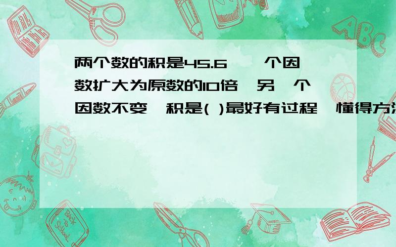 两个数的积是45.6,一个因数扩大为原数的10倍,另一个因数不变,积是( )最好有过程,懂得方法就会做了.