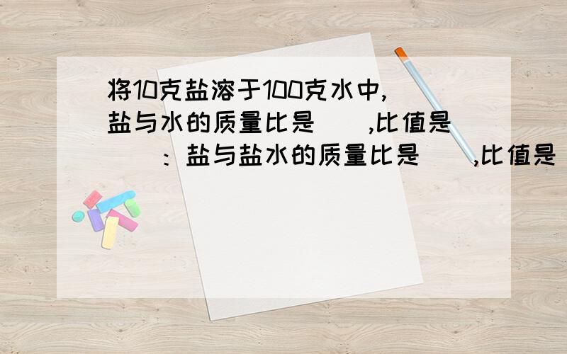 将10克盐溶于100克水中,盐与水的质量比是（）,比值是（）：盐与盐水的质量比是（）,比值是（）；水与盐