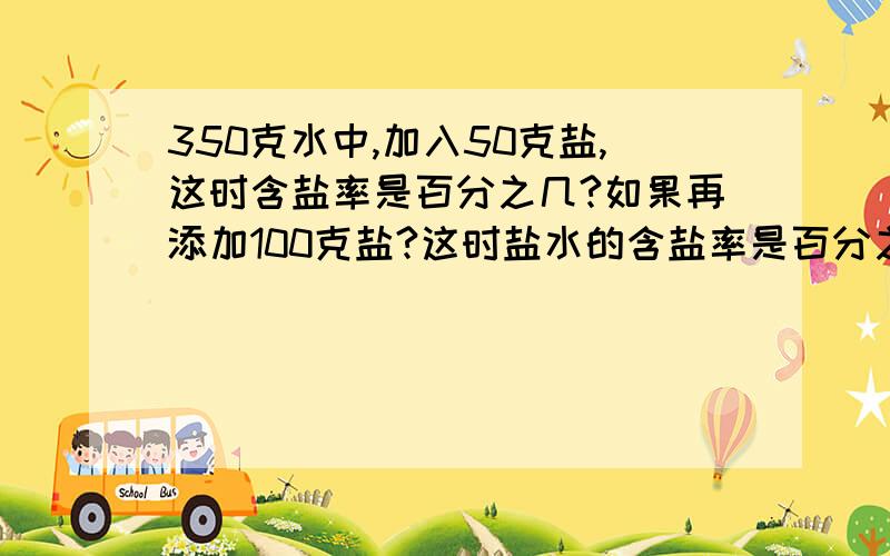 350克水中,加入50克盐,这时含盐率是百分之几?如果再添加100克盐?这时盐水的含盐率是百分之几?