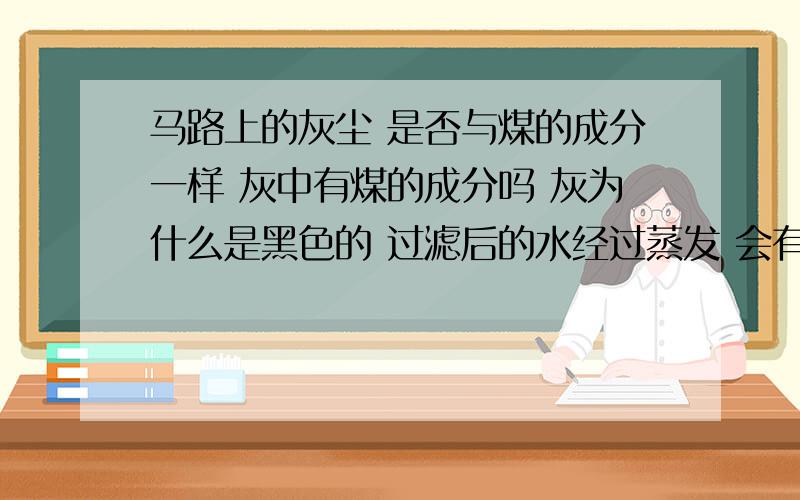 马路上的灰尘 是否与煤的成分一样 灰中有煤的成分吗 灰为什么是黑色的 过滤后的水经过蒸发 会有可能是煤吗