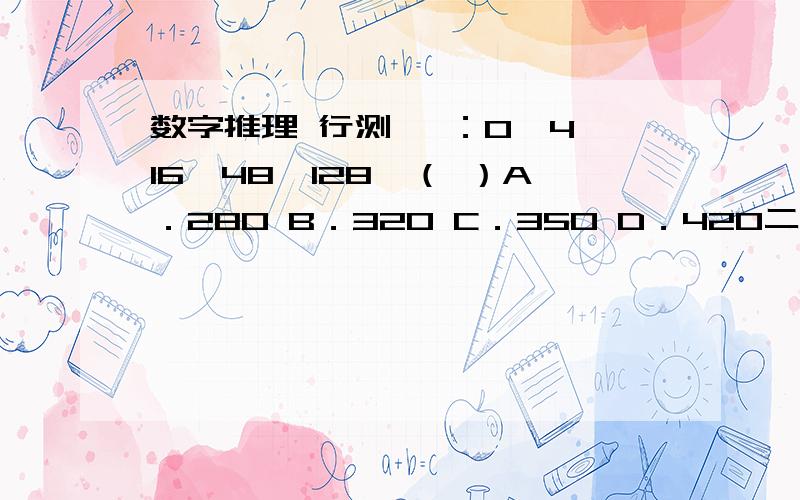 数字推理 行测 一：0,4,16,48,128,（ ）A．280 B．320 C．350 D．420二：0．5,1,2,5,17,107,（ ）A．1947 B．1945 C．1943 D．1941