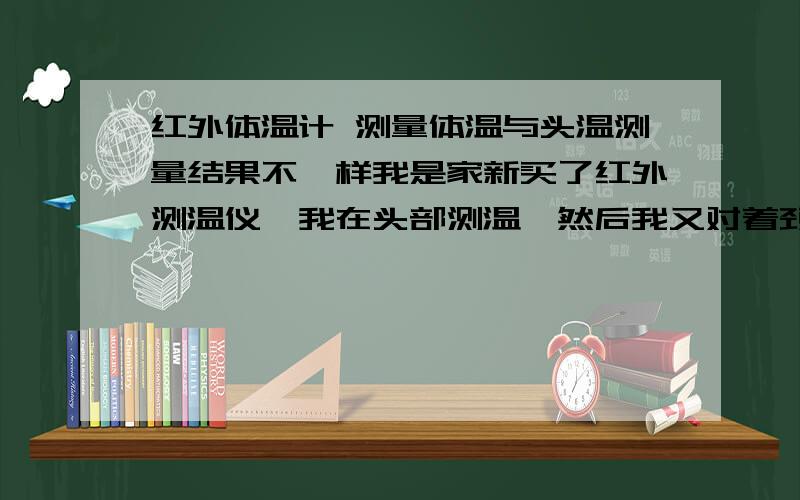 红外体温计 测量体温与头温测量结果不一样我是家新买了红外测温仪,我在头部测温,然后我又对着颈部以下进行测量得出的结果头温比体温低了2~3摄氏度,最后我用传统水银体温计测量得到的