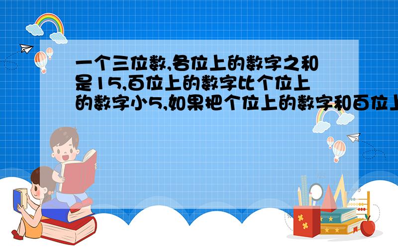 一个三位数,各位上的数字之和是15,百位上的数字比个位上的数字小5,如果把个位上的数字和百位上的数字对调那么得到的新数比原数的3倍少39,原来的这个三位数是多少?