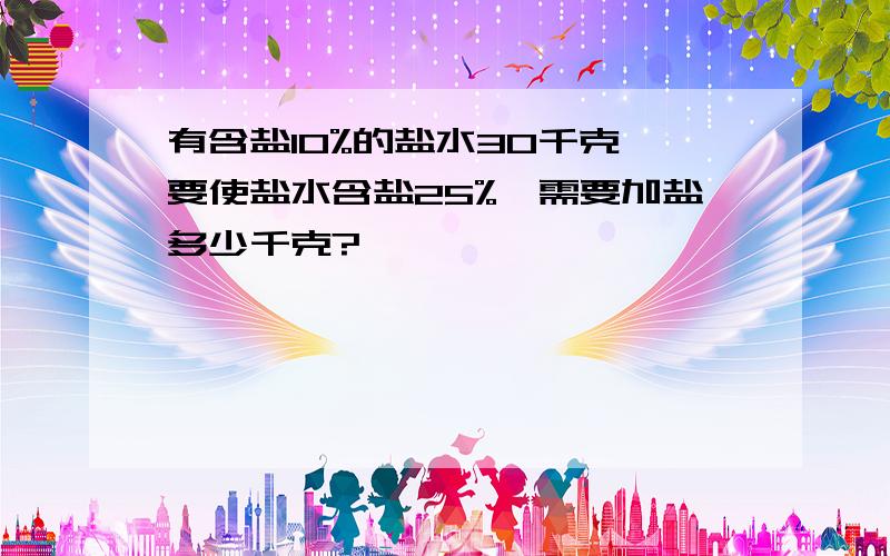 有含盐10%的盐水30千克,要使盐水含盐25%,需要加盐多少千克?