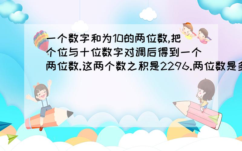 一个数字和为10的两位数,把个位与十位数字对调后得到一个两位数.这两个数之积是2296.两位数是多少