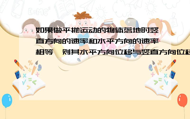 如果做平抛运动的物体落地时竖直方向的速率和水平方向的速率相等,则其水平方向位移与竖直方向位移之比为