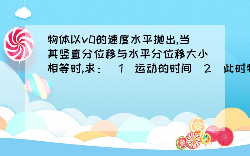 物体以v0的速度水平抛出,当其竖直分位移与水平分位移大小相等时,求：（1）运动的时间（2）此时物体的速度大小（3）位移的大小