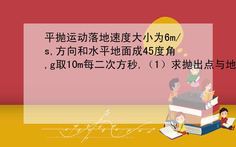 平抛运动落地速度大小为6m/s,方向和水平地面成45度角,g取10m每二次方秒,（1）求抛出点与地面的距离（2)求物体的水平射程是多少?