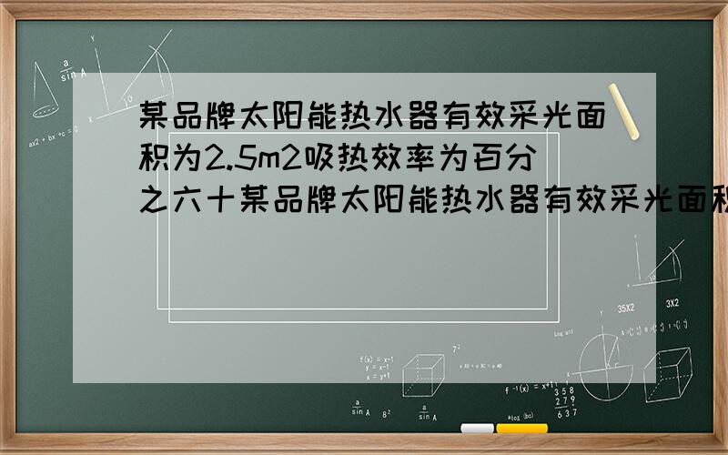 某品牌太阳能热水器有效采光面积为2.5m2吸热效率为百分之六十某品牌太阳能热水器有效采光面积为2.5m2吸热效率为60%,水箱容积为125L,假定该太阳能热水器每小时每平方米均吸收太阳能4.2乘10