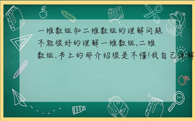 一维数组和二维数组的理解问题不能很好的理解一维数组,二维数组.书上的那介绍很是不懂!我自己理解的是：数组就是一柜子,里面很多小柜子分别按顺序放东西.不知道他们有什么区别,能用