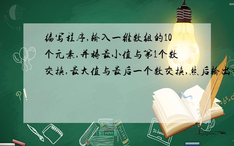 编写程序,输入一维数组的10个元素,并将最小值与第1个数交换,最大值与最后一个数交换,然后输出交换后的1#includeint main(){\x09int i,max,min,da,xiao,a[10];\x09printf(