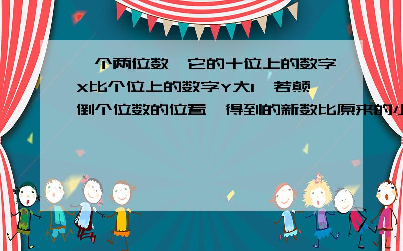 一个两位数,它的十位上的数字X比个位上的数字Y大1,若颠倒个位数的位置,得到的新数比原来的小9,求两位