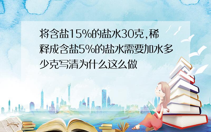 将含盐15%的盐水30克,稀释成含盐5%的盐水需要加水多少克写清为什么这么做