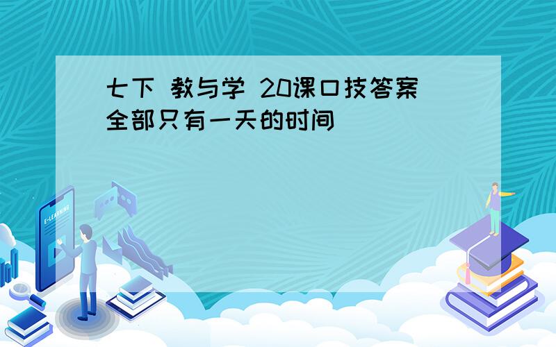 七下 教与学 20课口技答案全部只有一天的时间