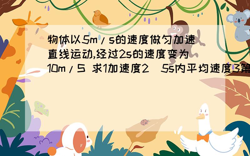 物体以5m/s的速度做匀加速直线运动,经过2s的速度变为10m/S 求1加速度2)5s内平均速度3第5s内的位移求答案一物体以5m/s的速度做匀加速直线运动,经过2s的速度变为10m/S 求(1)加速度(2)5s内平均速度(