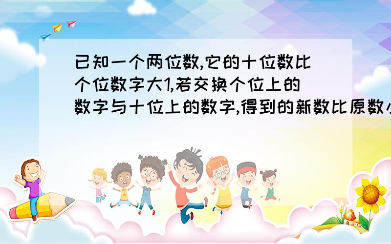 已知一个两位数,它的十位数比个位数字大1,若交换个位上的数字与十位上的数字,得到的新数比原数小9求这个数要过程（2元1次）详细点thanks21都知道