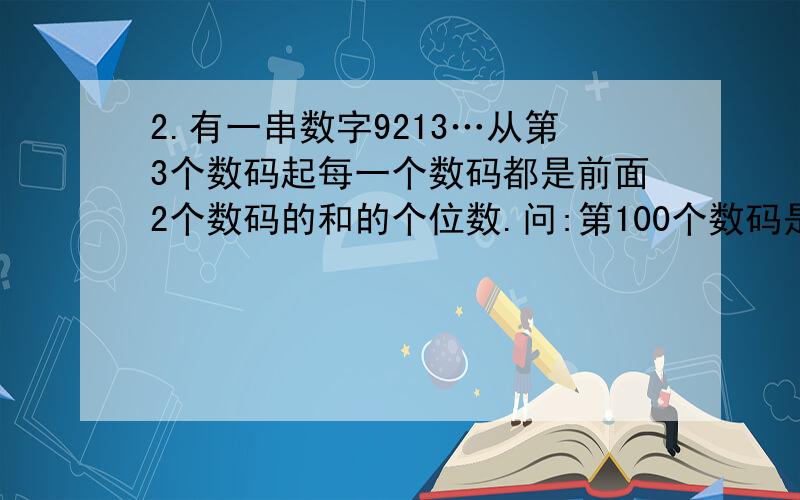 2.有一串数字9213…从第3个数码起每一个数码都是前面2个数码的和的个位数.问:第100个数码是几?前100个数