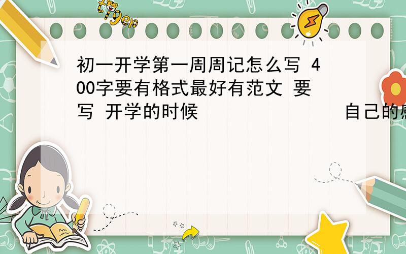 初一开学第一周周记怎么写 400字要有格式最好有范文 要写 开学的时候               自己的感想