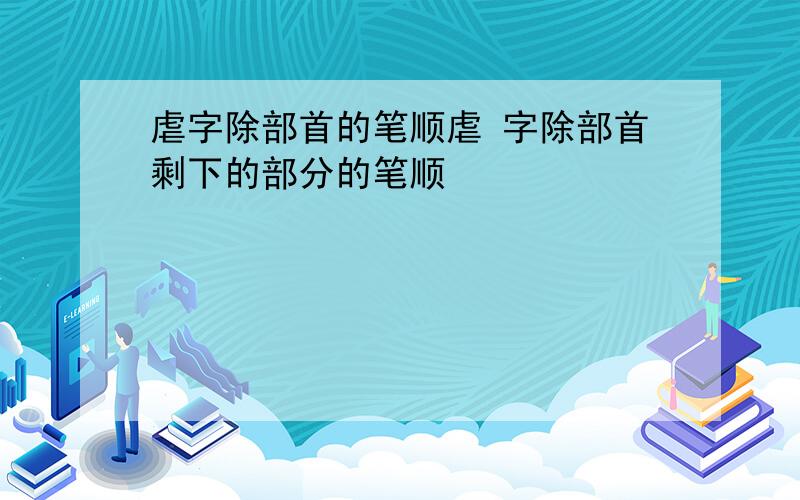 虐字除部首的笔顺虐 字除部首剩下的部分的笔顺