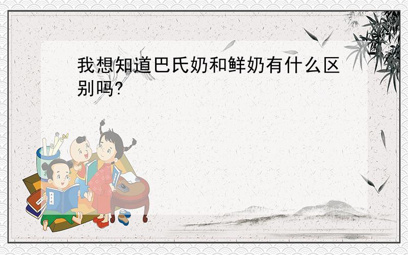 我想知道巴氏奶和鲜奶有什么区别吗?