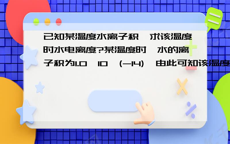 已知某温度水离子积,求该温度时水电离度?某温度时,水的离子积为1.0*10^(-14),由此可知该温度时水的电离度?1.8*10^(-7)%怎么求?