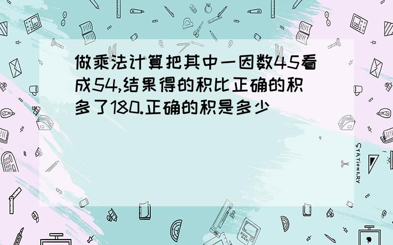 做乘法计算把其中一因数45看成54,结果得的积比正确的积多了180.正确的积是多少