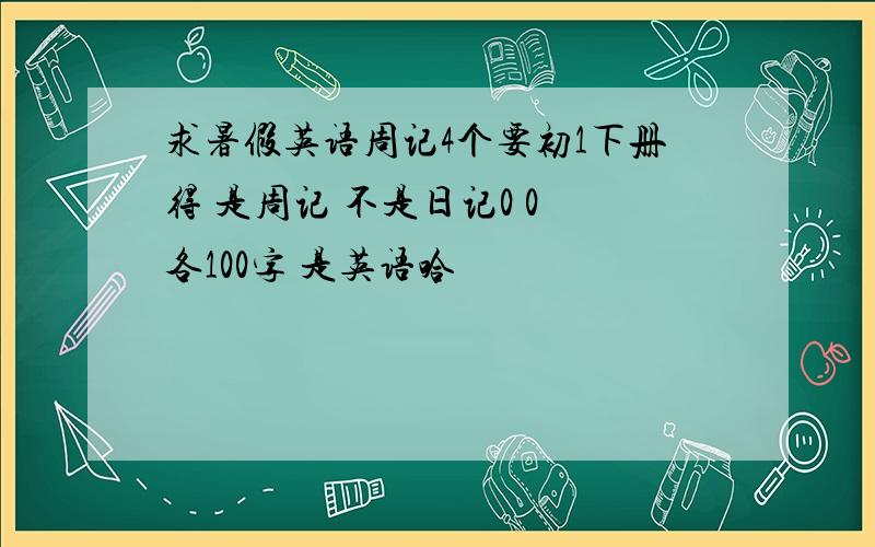 求暑假英语周记4个要初1下册得 是周记 不是日记0 0 各100字 是英语哈