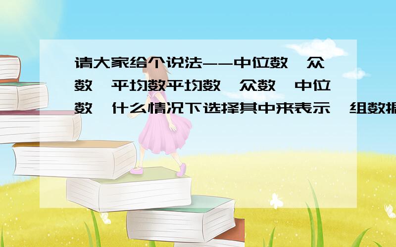 请大家给个说法--中位数、众数、平均数平均数、众数、中位数,什么情况下选择其中来表示一组数据的情况比较合适.他们各自的特征是什么?用来表示什么样的数据呢?