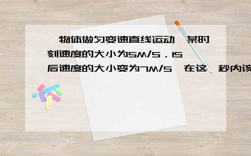 一物体做匀变速直线运动,某时刻速度的大小为5M/S．1S后速度的大小变为7M/S,在这一秒内该物体的运动情况是：A该物体一定做匀变速直线运动B该物体的速度可能先减小后增加C该物体的加速度