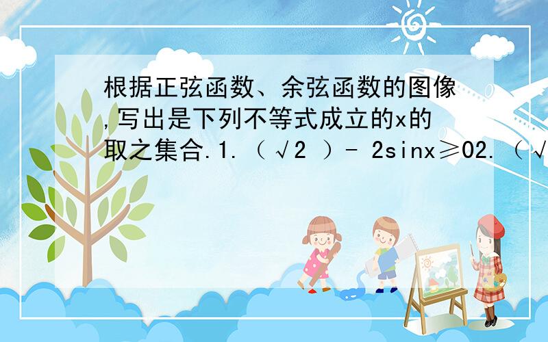 根据正弦函数、余弦函数的图像,写出是下列不等式成立的x的取之集合.1.（√2 ）- 2sinx≥02.（√3）+2cosx＜0