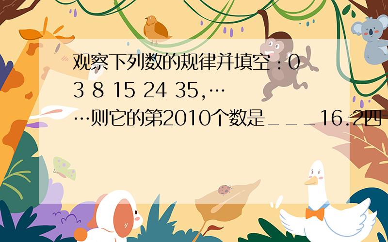 观察下列数的规律并填空：0 3 8 15 24 35,……则它的第2010个数是___16.2四十八的平方×125的十六平方的结果是几位数?