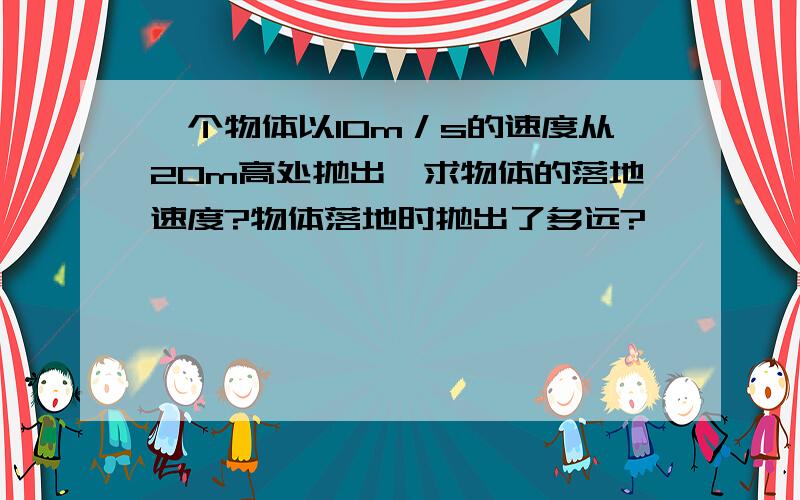 一个物体以10m／s的速度从20m高处抛出,求物体的落地速度?物体落地时抛出了多远?