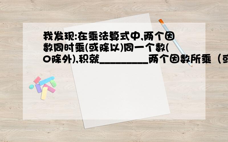 我发现:在乘法算式中,两个因数同时乘(或除以)同一个数(0除外),积就_________两个因数所乘（或除以）的数的_____.