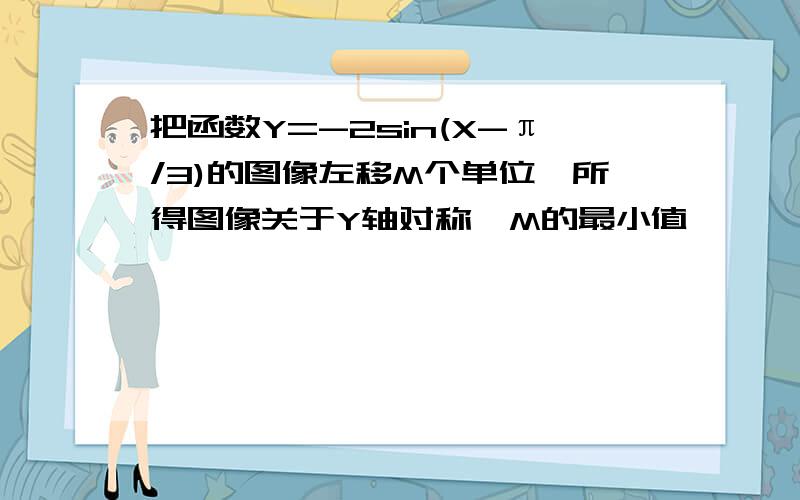 把函数Y=-2sin(X-π/3)的图像左移M个单位,所得图像关于Y轴对称,M的最小值