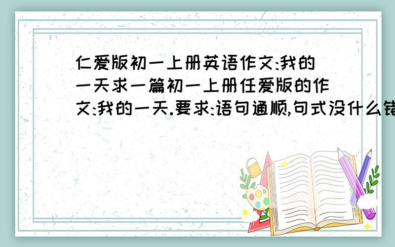 仁爱版初一上册英语作文:我的一天求一篇初一上册任爱版的作文:我的一天.要求:语句通顺,句式没什么错误.写清楚一天内的事情,句式不要都一个模样 句式转变要好...