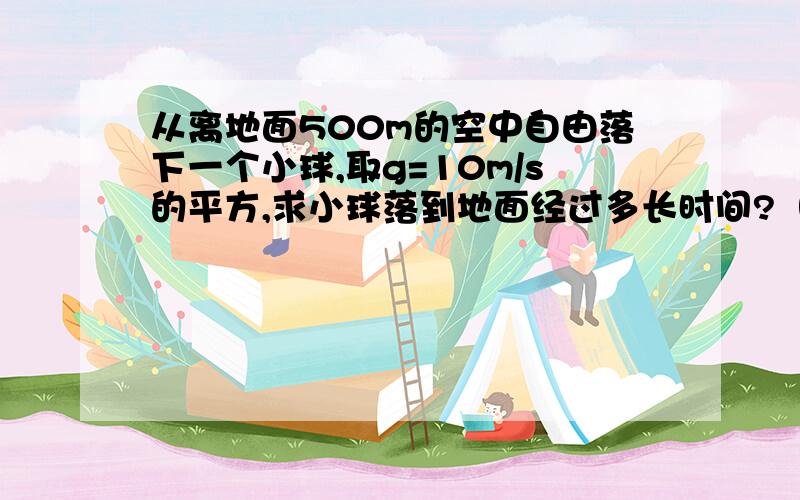 从离地面500m的空中自由落下一个小球,取g=10m/s的平方,求小球落到地面经过多长时间?（请写出过程）拜�