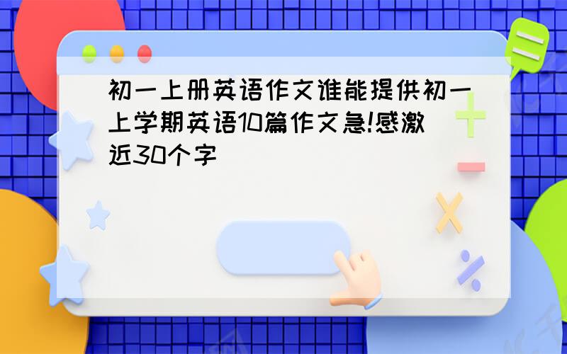 初一上册英语作文谁能提供初一上学期英语10篇作文急!感激近30个字