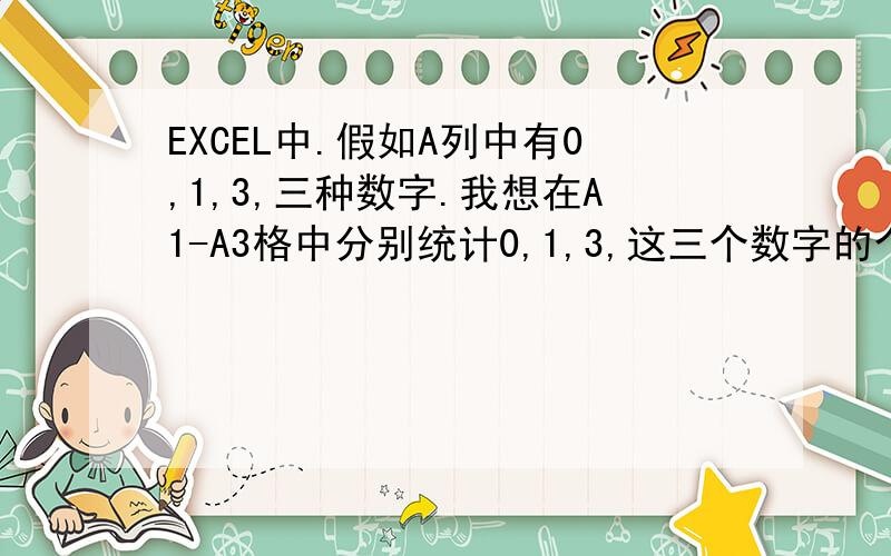 EXCEL中.假如A列中有0,1,3,三种数字.我想在A1-A3格中分别统计0,1,3,这三个数字的个数,请问用什么公式