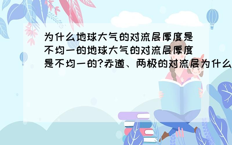 为什么地球大气的对流层厚度是不均一的地球大气的对流层厚度是不均一的?赤道、两极的对流层为什么不一样?