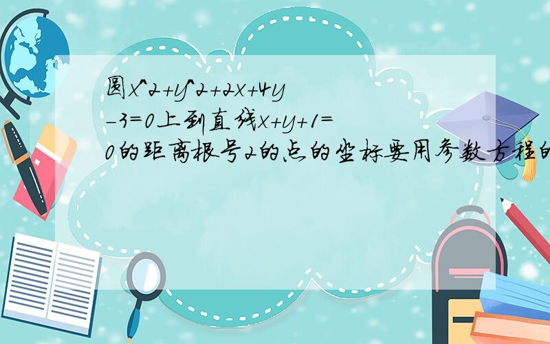 圆x^2+y^2+2x+4y-3=0上到直线x+y+1=0的距离根号2的点的坐标要用参数方程的方法来做!求思路!