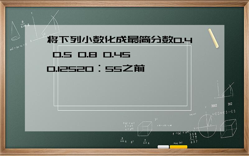 将下列小数化成最简分数0.4 0.5 0.8 0.45 0.12520：55之前,