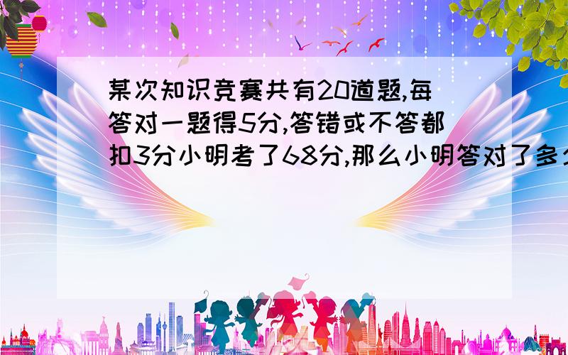 某次知识竞赛共有20道题,每答对一题得5分,答错或不答都扣3分小明考了68分,那么小明答对了多少题?小亮获得二等奖（70~90分）,请你算算小亮答对了几道题?