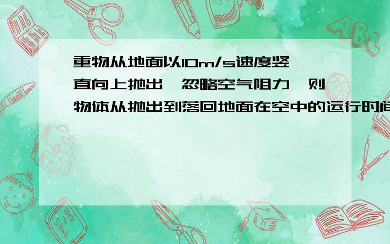 重物从地面以10m/s速度竖直向上抛出,忽略空气阻力,则物体从抛出到落回地面在空中的运行时间?