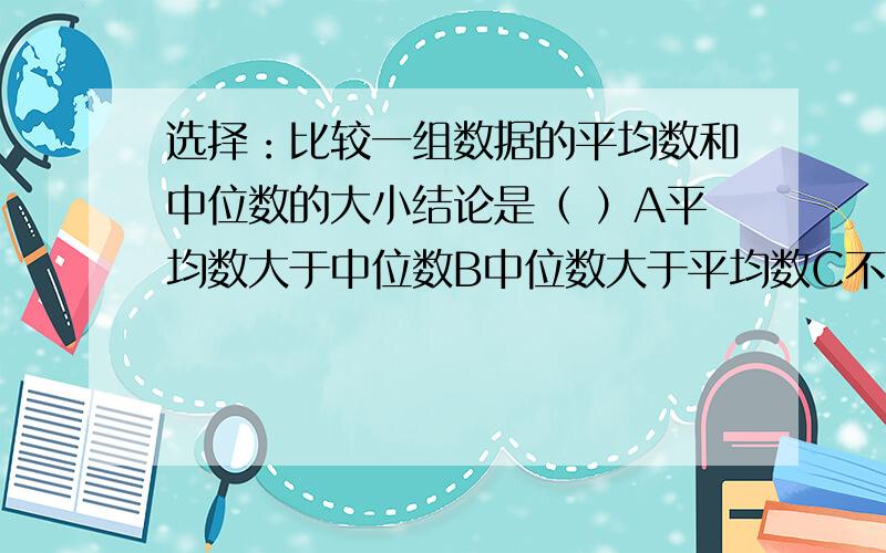 选择：比较一组数据的平均数和中位数的大小结论是（ ）A平均数大于中位数B中位数大于平均数C不一定谁大